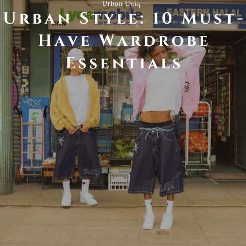 Urban Style: 10 Must-Have Wardrobe Essentials